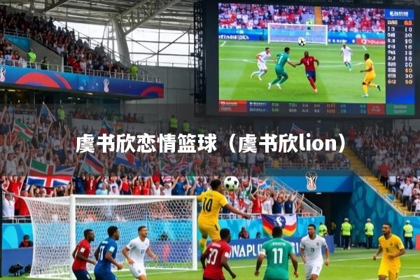 虞书欣恋情篮球（虞书欣lion）