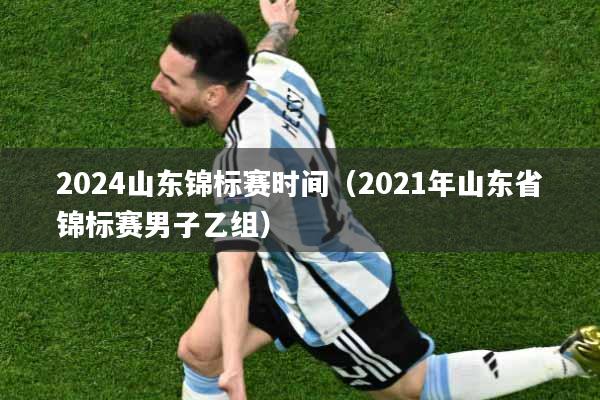 2024山东锦标赛时间（2021年山东省锦标赛男子乙组）