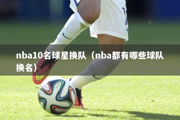 nba10名球星换队（nba都有哪些球队换名）