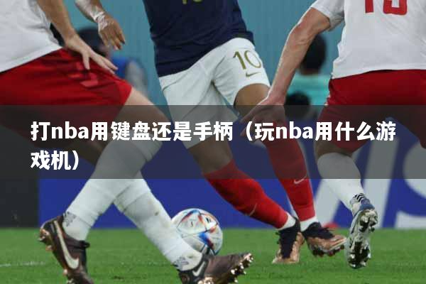 打nba用键盘还是手柄（玩nba用什么游戏机）