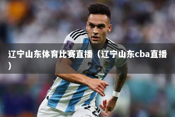 辽宁山东体育比赛直播（辽宁山东cba直播）