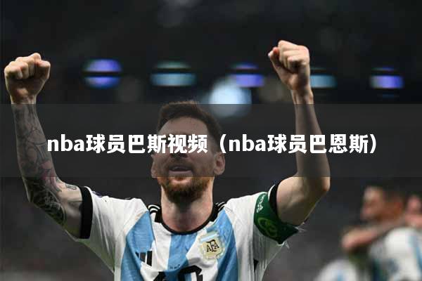 nba球员巴斯视频（nba球员巴恩斯）