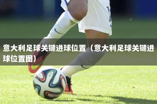意大利足球关键进球位置（意大利足球关键进球位置图）
