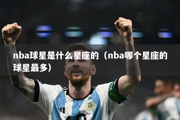 nba球星是什么星座的（nba哪个星座的球星最多）