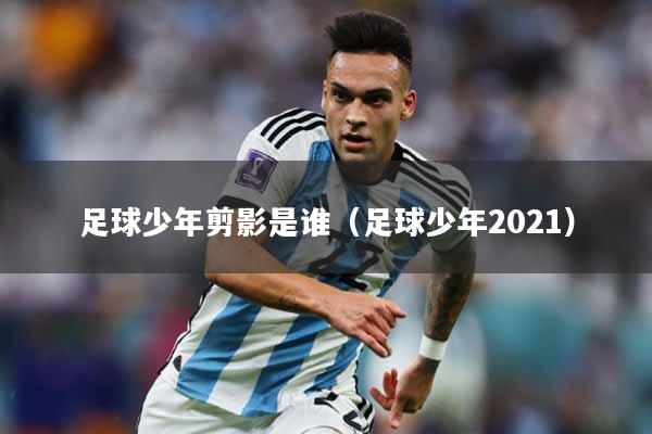 足球少年剪影是谁（足球少年2021）