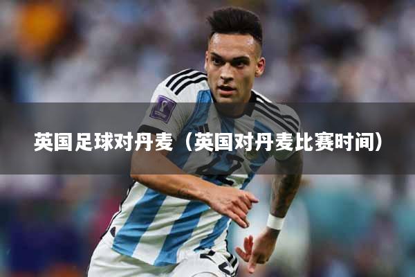 英国足球对丹麦（英国对丹麦比赛时间）