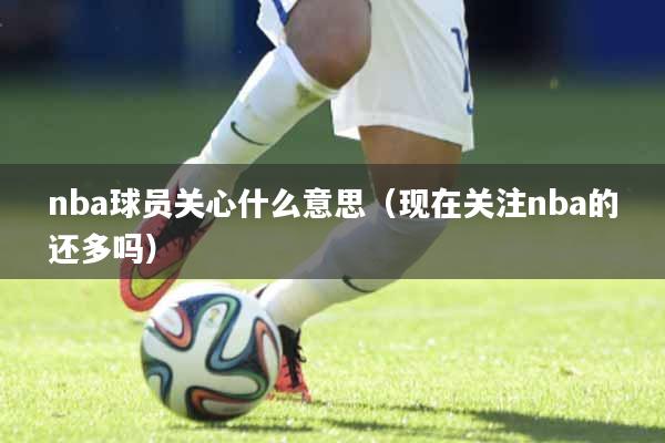 nba球员关心什么意思（现在关注nba的还多吗）