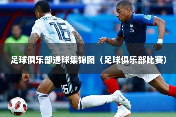足球俱乐部进球集锦图（足球俱乐部比赛）
