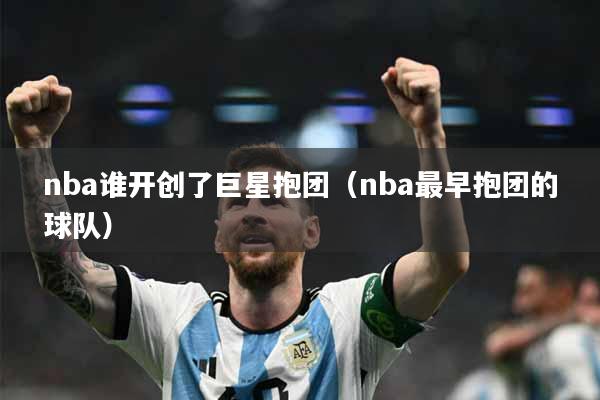 nba谁开创了巨星抱团（nba最早抱团的球队）