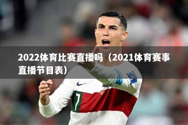 2022体育比赛直播吗（2021体育赛事直播节目表）