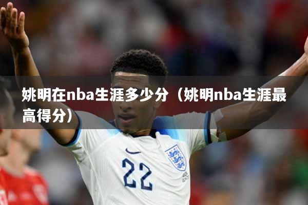 姚明在nba生涯多少分（姚明nba生涯最高得分）