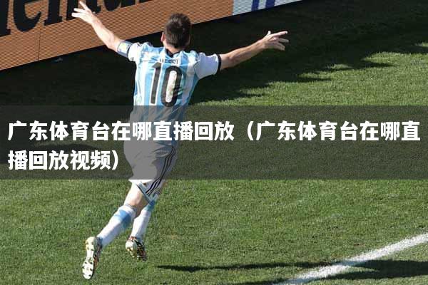 广东体育台在哪直播回放（广东体育台在哪直播回放视频）