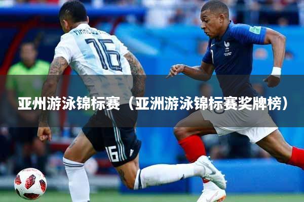 亚州游泳锦标赛（亚洲游泳锦标赛奖牌榜）
