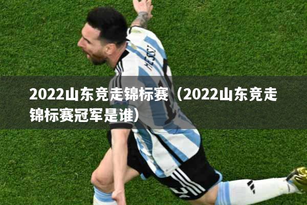 2022山东竞走锦标赛（2022山东竞走锦标赛冠军是谁）