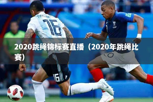 2020跳绳锦标赛直播（2020年跳绳比赛）