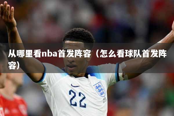 从哪里看nba首发阵容（怎么看球队首发阵容）