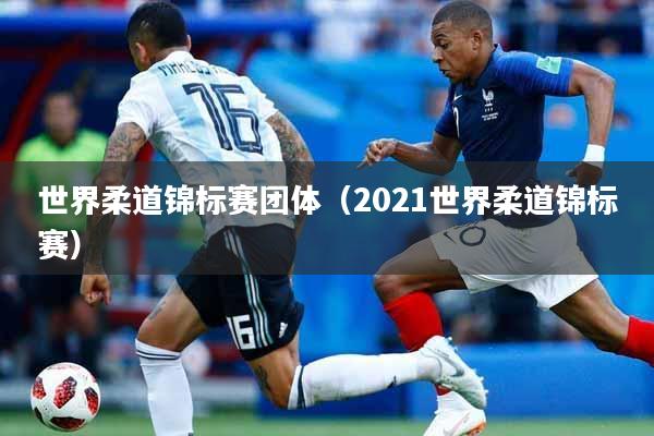 世界柔道锦标赛团体（2021世界柔道锦标赛）