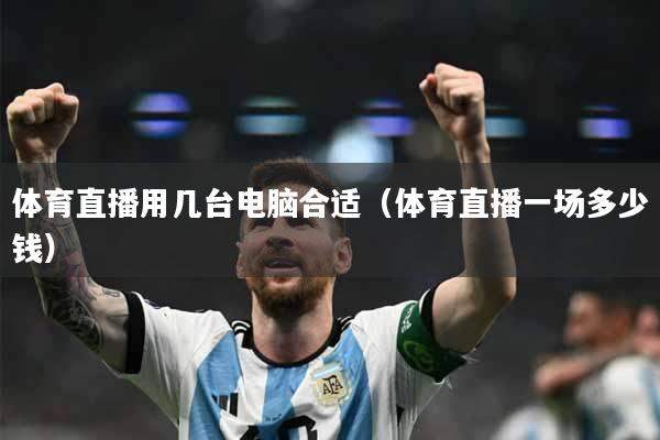 体育直播用几台电脑合适（体育直播一场多少钱）