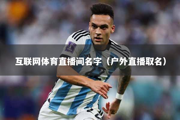 互联网体育直播间名字（户外直播取名）