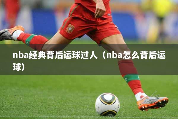 nba经典背后运球过人（nba怎么背后运球）
