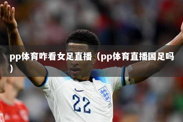 pp体育咋看女足直播（pp体育直播国足吗）