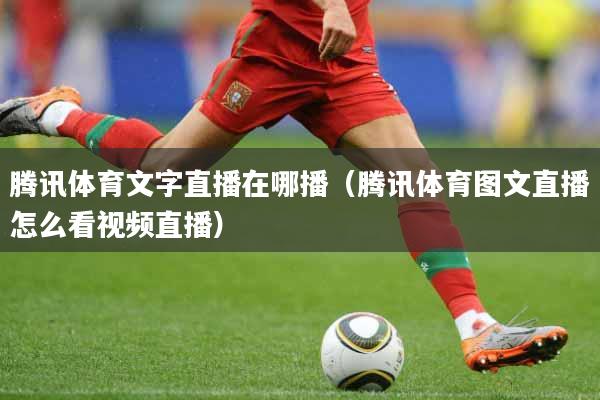 腾讯体育文字直播在哪播（腾讯体育图文直播怎么看视频直播）