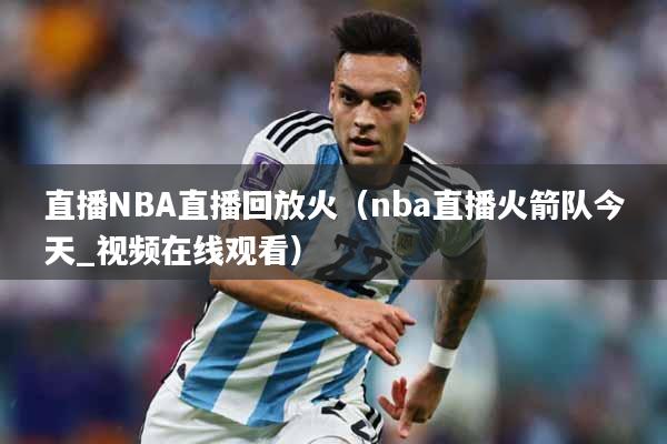 直播NBA直播回放火（nba直播火箭队今天_视频在线观看）