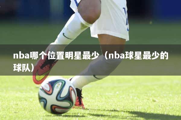 nba哪个位置明星最少（nba球星最少的球队）