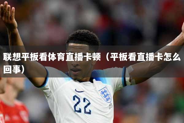 联想平板看体育直播卡顿（平板看直播卡怎么回事）