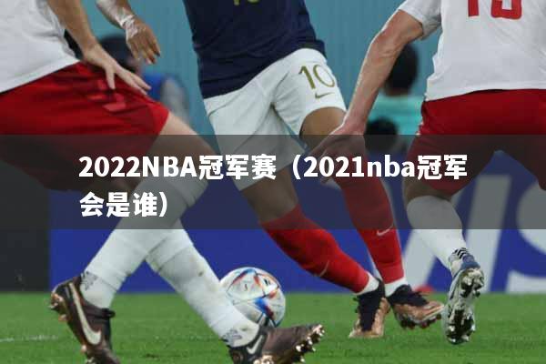 2022NBA冠军赛（2021nba冠军会是谁）