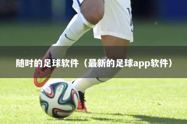 随时的足球软件（最新的足球app软件）