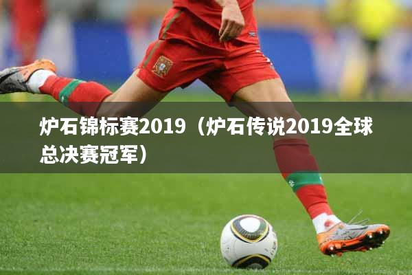 炉石锦标赛2019（炉石传说2019全球总决赛冠军）