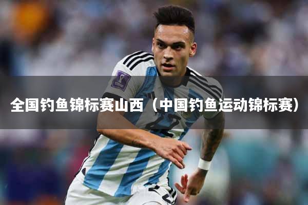 全国钓鱼锦标赛山西（中国钓鱼运动锦标赛）