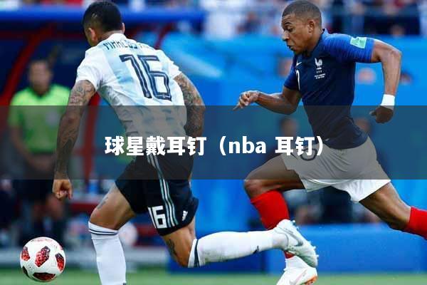 球星戴耳钉（nba 耳钉）
