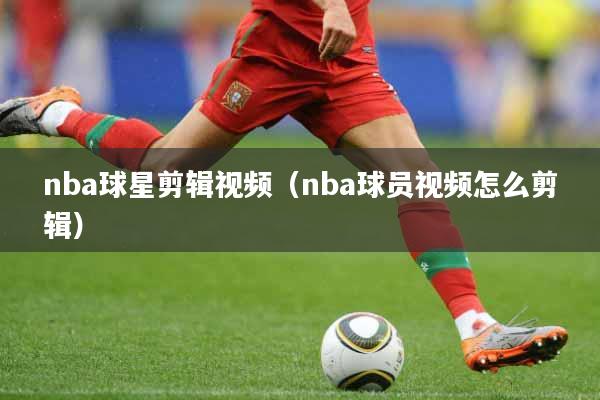 nba球星剪辑视频（nba球员视频怎么剪辑）