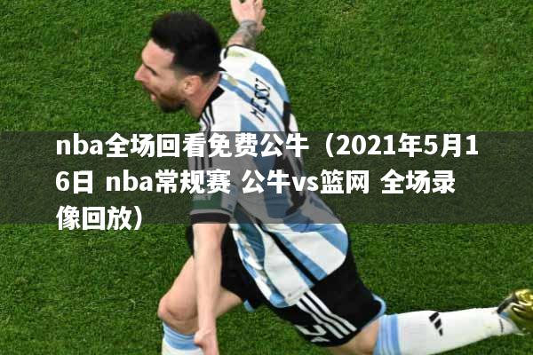 nba全场回看免费公牛（2021年5月16日 nba常规赛 公牛vs篮网 全场录像回放）