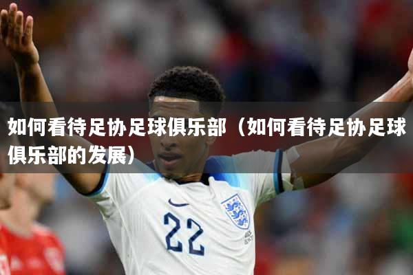 如何看待足协足球俱乐部（如何看待足协足球俱乐部的发展）