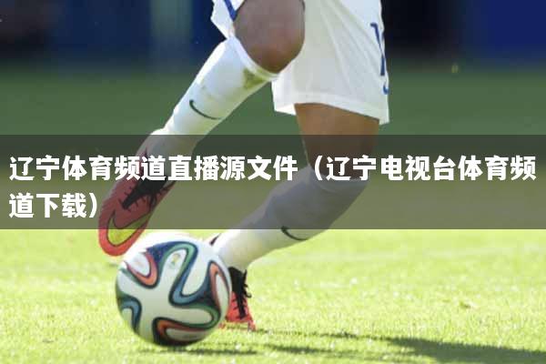 辽宁体育频道直播源文件（辽宁电视台体育频道下载）