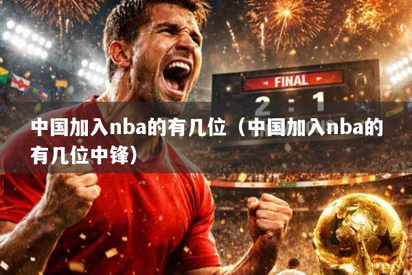 中国加入nba的有几位（中国加入nba的有几位中锋）
