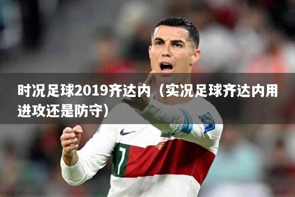 时况足球2019齐达内（实况足球齐达内用进攻还是防守）