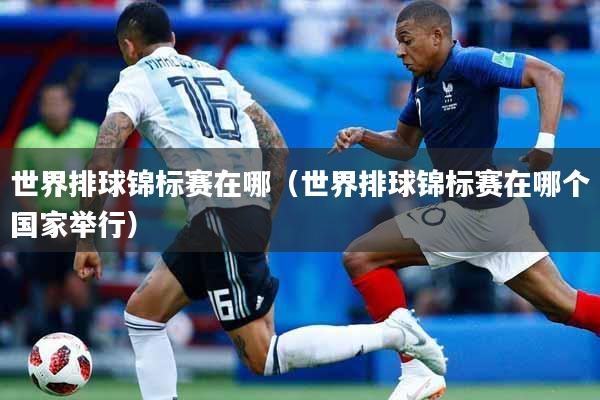 世界排球锦标赛在哪（世界排球锦标赛在哪个国家举行）