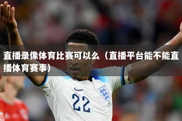 直播录像体育比赛可以么（直播平台能不能直播体育赛事）