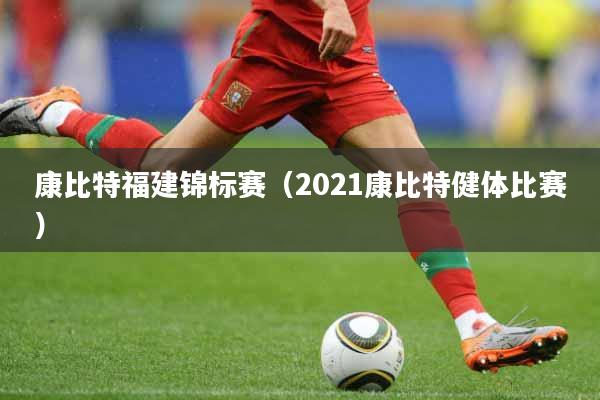 康比特福建锦标赛（2021康比特健体比赛）