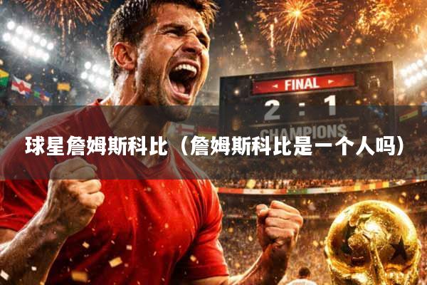 球星詹姆斯科比（詹姆斯科比是一个人吗）