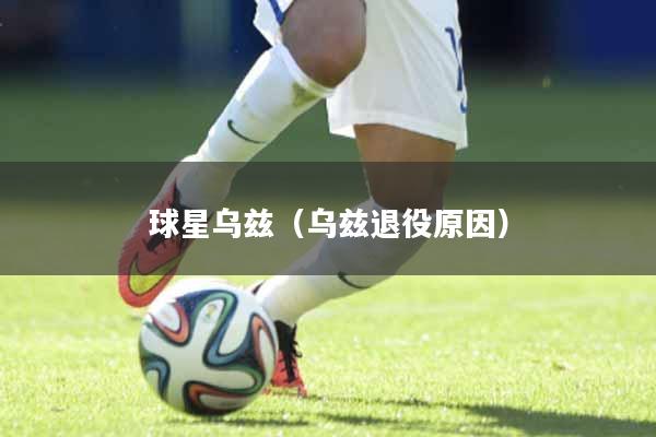 球星乌兹（乌兹退役原因）