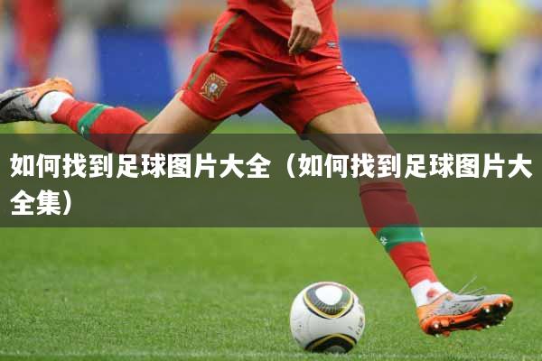 如何找到足球图片大全（如何找到足球图片大全集）