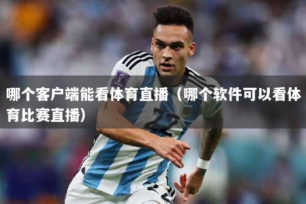 哪个客户端能看体育直播（哪个软件可以看体育比赛直播）