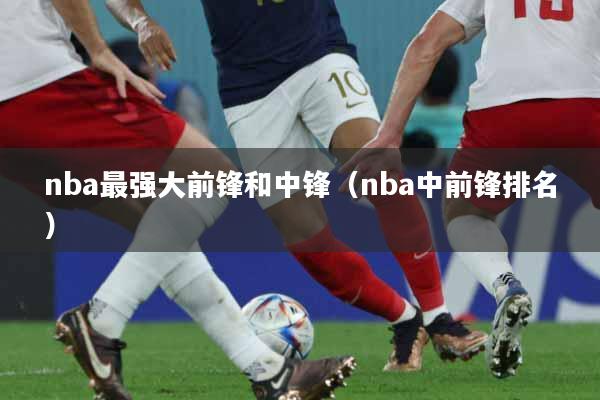 nba最强大前锋和中锋（nba中前锋排名）