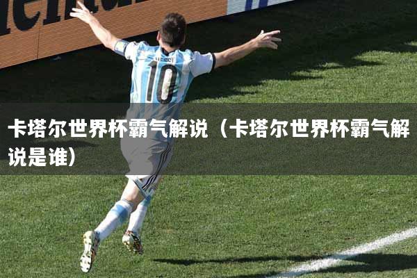 卡塔尔世界杯霸气解说（卡塔尔世界杯霸气解说是谁）