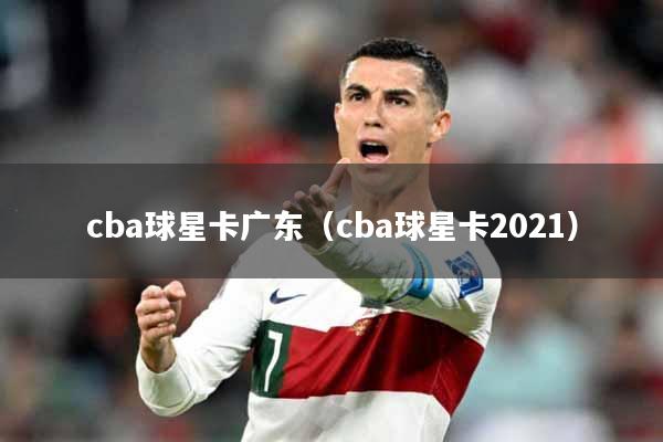 cba球星卡广东（cba球星卡2021）